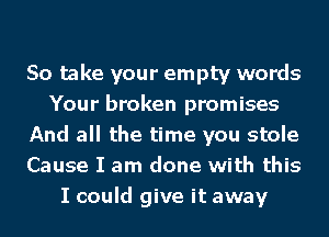 So take your empty words
Your broken promises
And all the time you stole
Cause I am done with this
I could give it away