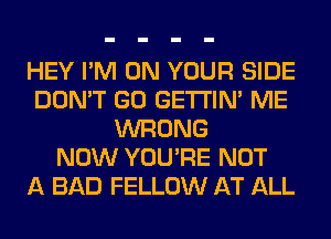 HEY I'M ON YOUR SIDE
DON'T GO GETI'IM ME
WRONG
NOW YOU'RE NOT
A BAD FELLOW AT ALL