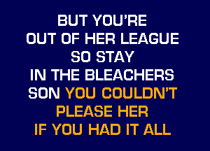 BUT YOU'RE
OUT OF HER LEAGUE
SO STAY
IN THE BLEACHERS
SON YOU COULDN'T
PLEASE HER
IF YOU HAD IT ALL