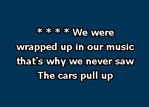 )'c 3R )k )k We were
wrapped up in our music
that's why we never saw

The cars pull up
