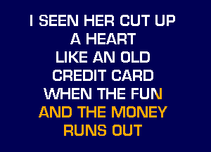 I SEEN HER CUT UP
A HEART
LIKE AN OLD
CREDIT CARD
WHEN THE FUN
AND THE MONEY
RUNS OUT