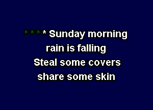 Sunday morning
rain is falling

Steal some covers
share some skin