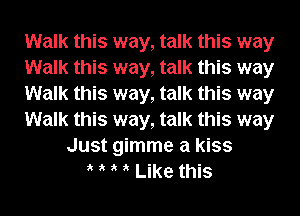 Walk this way, talk this way
Walk this way, talk this way
Walk this way, talk this way
Walk this way, talk this way
Just gimme a kiss
it t t it Like this