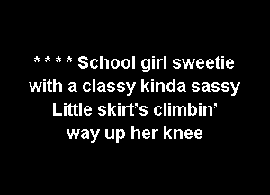 School girl sweetie
with a classy kinda sassy

Little skirfs climbin,
way up her knee