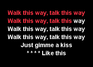Walk this way, talk this way
Walk this way, talk this way
Walk this way, talk this way
Walk this way, talk this way
Just gimme a kiss
it t t it Like this