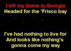 I left my home in Georgia
Headed for the 'Frisco bay

L..

I've had nothing to live for
And looks like nothing's
gonna come my way