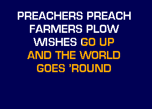 PREACHERS PREACH
FARMERS PLOW
1'd'UISHES GO UP
AND THE WORLD
GOES 'ROUND