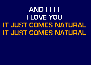 AND I I I I

I LOVE YOU
IT JUST COMES NATURAL
IT JUST COMES NATURAL