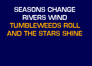 SEASONS CHANGE
RIVERS WIND
TUMBLEWEEDS ROLL
AND THE STARS SHINE