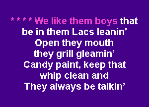 t t t t We like them boys that
be in them Lacs leanint
Open they mouth
they grill gleamint
Candy paint, keep that
whip clean and

They always be talkin' l