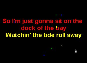 I )
So Iim just gonna sit on the
dock of the bay

Watchin' the tide roll away