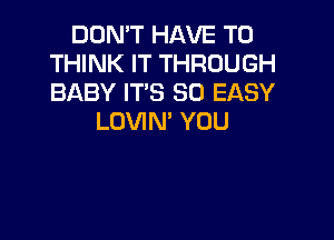 DON'T HAVE TO
THINK IT THROUGH
BABY IT'S SO EASY

LOVIN' YOU