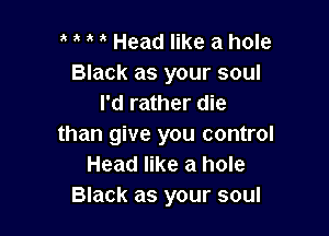 u o o o Head like a hole
Black as your soul
I'd rather die

than give you control
Head like a hole
Black as your soul
