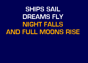 SHIPS SAIL
DREAMS FLY
NIGHT FALLS

AND FULL MOUNS RISE