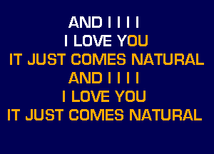 AND I I I I
I LOVE YOU
IT JUST COMES NATURAL
AND I I I I
I LOVE YOU
IT JUST COMES NATURAL