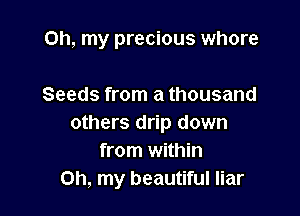 Oh, my precious whore

Seeds from a thousand
others drip down
from within
Oh, my beautiful liar