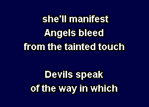 she'll manifest
Angels bleed
from the tainted touch

Devils speak
of the way in which