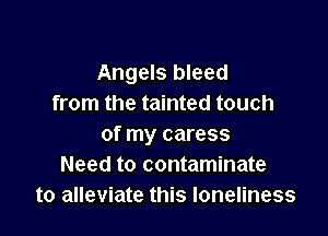 Angels bleed
from the tainted touch

of my caress
Need to contaminate
to alleviate this loneliness