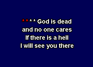 God is dead
and no one cares

If there is a hell
I will see you there