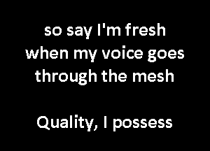 so say I'm fresh
when my voice goes
through the mesh

Quality, I possess