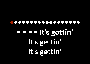 OOOOOOOOOOOOOOOOOO

0 0 0 0 It's gettin'
It's gettin'
It's gettin'
