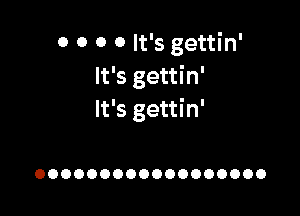 0 0 0 0 It's gettin'
It's gettin'

It's gettin'

OOOOOOOOOOOOOOOOOO