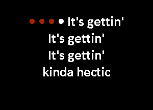 0 0 0 0 It's gettin'
It's gettin'

It's gettin'
kinda hectic