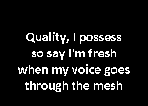 Quality, I possess

so say I'm fresh
when my voice goes
through the mesh