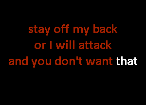 stay off my back
or I will attack

and you don't want that