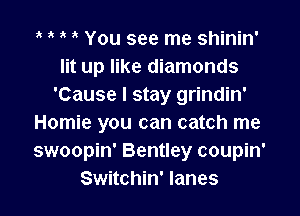 1k t You see me shinin'
lit up like diamonds
'Cause I stay grindin'

Homie you can catch me
swoopin' Bentley coupin'
Switchin' lanes