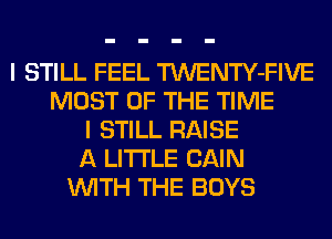 I STILL FEEL TWENTY-FIVE
MOST OF THE TIME
I STILL RAISE
A LITTLE CAIN
WITH THE BOYS