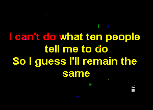 I ,

I can't do what ten people
tell me to do

So I guess I'll remain the
same