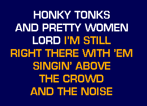 HONKY TONKS
AND PRETTY WOMEN
LORD I'M STILL
RIGHT THERE WITH 'EM
SINGIM ABOVE
THE CROWD
AND THE NOISE