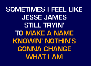 SOMETIMES I FEEL LIKE
JESSE JAMES
STILL TRYIN'

TO MAKE A NAME
KNOUVIN' NOTHIN'S
GONNA CHANGE
WHAT I AM