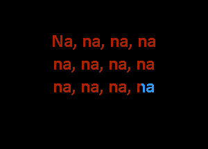 Na,na,na,na
na,na,na,na

na, na, na, na