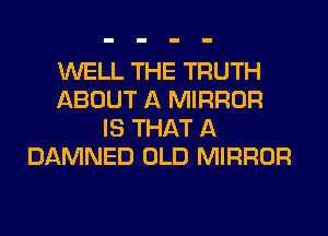 WELL THE TRUTH
ABOUT A MIRROR
IS THAT A
DAMNED OLD MIRROR