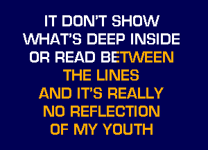 IT DON'T SHOW
WHATS DEEP INSIDE
0R READ BETWEEN
THE LINES
AND ITS REALLY
N0 REFLECTION
OF MY YOUTH