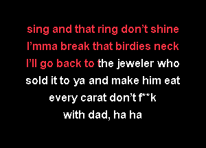 sing and that ring dontt shine
Pmma break that birdies neck
Pll go back to the jeweler who
sold it to ya and make him eat
every carat dontt fk
with dad, ha ha