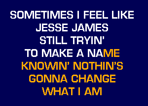 SOMETIMES I FEEL LIKE
JESSE JAMES
STILL TRYIN'

TO MAKE A NAME
KNOUVIN' NOTHIN'S
GONNA CHANGE
WHAT I AM