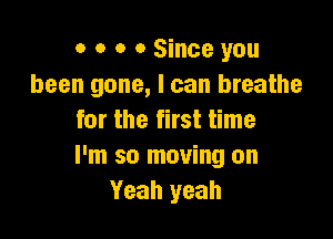 o o o 0 Since you
been gone, I can breathe

for the first time
I'm so moving on
Yeah yeah