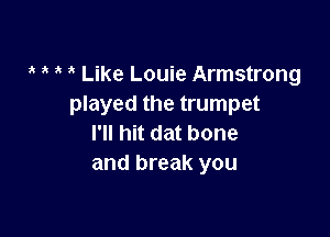 2k ? ? 3 Like Louie Armstrong
played the trumpet

I'll hit dat bone
and break you