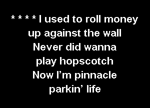ir ik i? 1' I used to roll money
up against the wall
Never did wanna

play hopscotch
Now I'm pinnacle
parkiw life