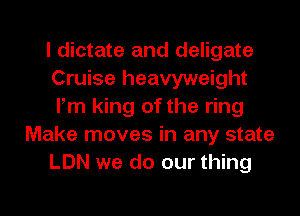 l dictate and deligate
Cruise heavyweight
Fm king of the ring

Make moves in any state

LDN we do our thing