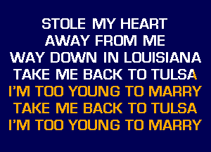 STOLE MY HEART
AWAY FROM ME
WAY DOWN IN LOUISIANA
TAKE ME BACK TO TULSA
I'M TOD YOUNG TO MARRY
TAKE ME BACK TO TULSA
I'M TOD YOUNG TO MARRY