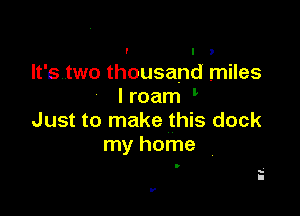 It'stwo thousand miles
I roam

Just to make this dock
my home

up