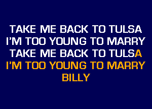 TAKE ME BACK TO TULSA

I'M TOD YOUNG TU MARRY

TAKE ME BACK TO TULSA

I'M TOD YOUNG TU MARRY
BILLY