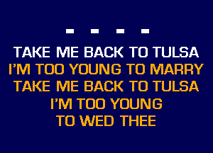 TAKE ME BACK TO TULSA
I'M TOD YOUNG TU MARRY
TAKE ME BACK TO TULSA
I'M TOD YOUNG
TU WED THEE