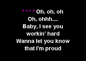 MM0h,oh,oh
0h, ohhh....
Baby, I see you

workin' hard
Wanna let you know
that Pm proud