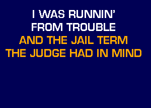 I WAS RUNNIN'
FROM TROUBLE
AND THE JAIL TERM
THE JUDGE HAD IN MIND