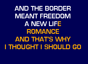 AND THE BORDER
MEANT FREEDOM
A NEW LIFE
ROMANCE
AND THAT'S WHY
I THOUGHT I SHOULD GO